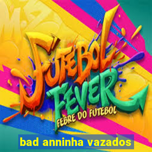 bad anninha vazados